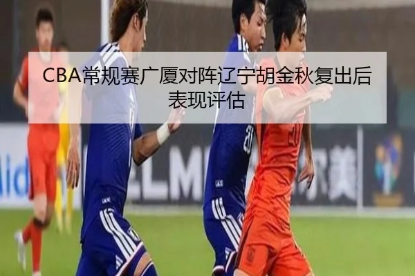 CBA常规赛广厦对阵辽宁胡金秋复出后表现评估